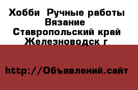 Хобби. Ручные работы Вязание. Ставропольский край,Железноводск г.